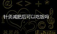 針灸減肥后可以吃飯嗎 針灸減肥后能吃東西嗎