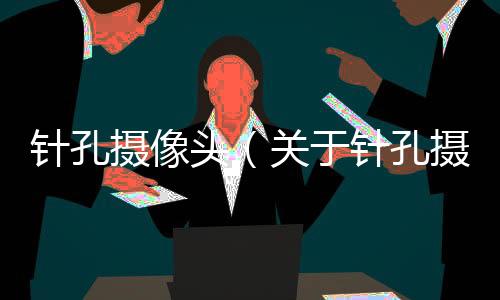 針孔攝像頭（關于針孔攝像頭的基本情況說明介紹）