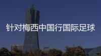 針對梅西中國行國際足球友誼賽關注問題 海口回應