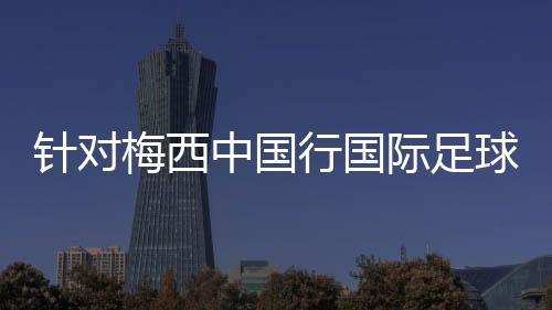 針對梅西中國行國際足球友誼賽關注問題 海口回應