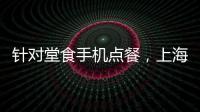 針對(duì)堂食手機(jī)點(diǎn)餐，上海市網(wǎng)信辦提出個(gè)人信息保護(hù)“六不”建議