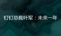 釘釘總裁葉軍：未來一年釘釘所有場景都要進(jìn)行智能化布局