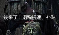 錢來了！退稅提速、補貼加碼、減負加力