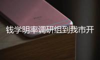 錢學(xué)明率調(diào)研組到我市開展專題調(diào)研