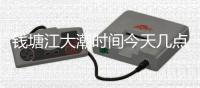 錢塘江大潮時間今天幾點美女壩（錢塘江大潮時間今天）