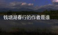 錢塘湖春行的作者是誰 錢塘湖春行的作者