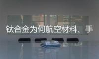 鈦合金為何航空材料、手機領域備受歡迎？
