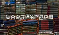 鈦合金展柜的產品應用