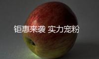 鉅惠來襲 實力寵粉