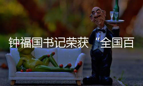 鐘福國書記榮獲“全國百姓放心示范醫(yī)院”優(yōu)秀管理者榮譽稱號