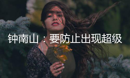 鐘南山：要防止出現(xiàn)超級(jí)傳播者