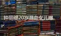 鐘麗緹20歲混血女兒曝近照 低胸裝配卷發(fā)性感俏皮