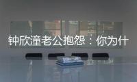 鐘欣潼老公抱怨：你為什么是明星？活在鎂光燈下的婚姻生活絕不好過(guò)！