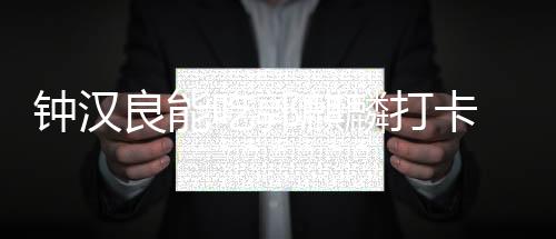 鐘漢良能吃郭麒麟打卡 《漫游記》演繹反轉“人生”
