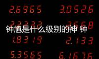 鐘馗是什么級別的神 鐘馗有多厲害是怎么成神的