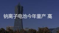 鈉離子電池今年量產(chǎn) 高寒地區(qū)優(yōu)勢(shì)突出