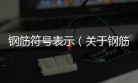 鋼筋符號表示（關于鋼筋符號表示的基本情況說明介紹）