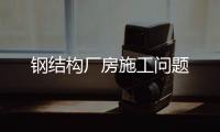 鋼結(jié)構(gòu)廠房施工問(wèn)題