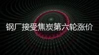 鋼廠接受焦炭第六輪漲價，后市預(yù)期有所分化