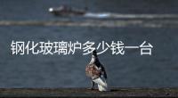 鋼化玻璃爐多少錢一臺  各種玻璃鋼化爐有什么區別和不同點,行業資訊