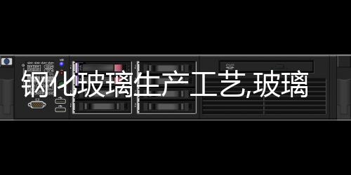 鋼化玻璃生產工藝,玻璃技術
