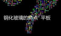 鋼化玻璃的特點  平板玻璃的特點和作用是什么,行業資訊