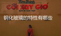 鋼化玻璃的特性有哪些  有哪些特種玻璃材料,行業資訊