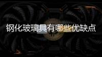 鋼化玻璃具有哪些優缺點  鋼化玻璃分成了幾種類型,行業資訊