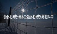 鋼化玻璃和強化玻璃哪種材質比較好  手機常用的是哪種鋼化玻璃,行業資訊