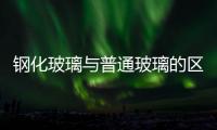 鋼化玻璃與普通玻璃的區(qū)別  鋼化玻璃與普通玻璃的重量有相差嗎,行業(yè)資訊