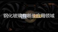 鋼化玻璃有哪些應(yīng)用領(lǐng)域  常用的平板玻璃厚度多少,行業(yè)資訊