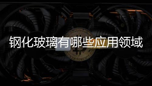 鋼化玻璃有哪些應(yīng)用領(lǐng)域  常用的平板玻璃厚度多少,行業(yè)資訊