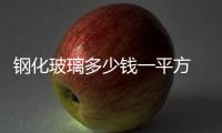 鋼化玻璃多少錢一平方  鋼化玻璃門多少錢一平方,行業(yè)資訊