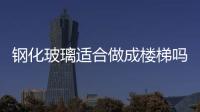 鋼化玻璃適合做成樓梯嗎 鋼化玻璃有哪些常用領(lǐng)域,經(jīng)驗(yàn)交流
