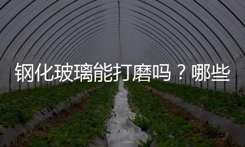 鋼化玻璃能打磨嗎？哪些玻璃可以打磨？,經驗交流