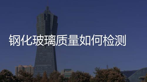 鋼化玻璃質(zhì)量如何檢測  如何辨別鋼化玻璃的真假,行業(yè)資訊