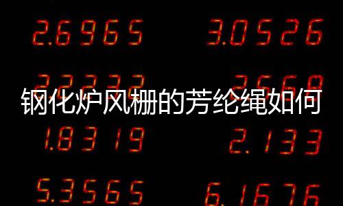 鋼化爐風柵的芳綸繩如何維護更換？,企業新聞