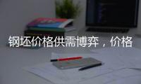 鋼坯價格供需博弈，價格或低位震蕩調整