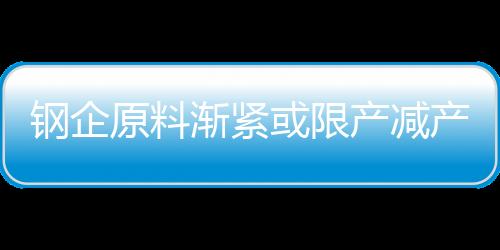 鋼企原料漸緊或限產減產