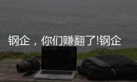 鋼企，你們賺翻了!鋼企利潤高增長能否延續至下半年?