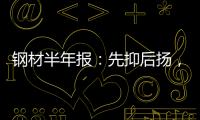 鋼材半年報：先抑后揚，復蘇希望在年底