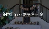 鋼木門行業龍爭虎斗 企業如何站穩腳跟