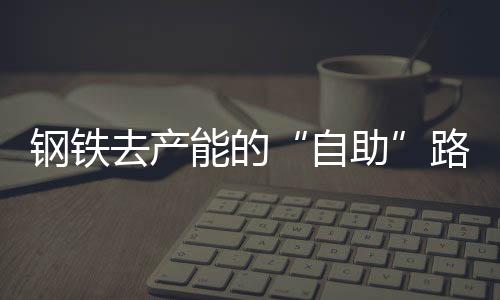 鋼鐵去產能的“自助”路徑