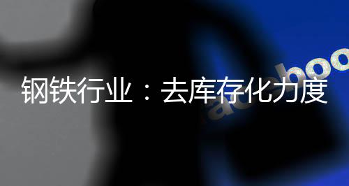 鋼鐵行業(yè)：去庫(kù)存化力度不強(qiáng) 謹(jǐn)慎