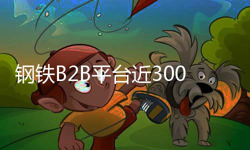鋼鐵B2B平臺近300家 總銷量占比超22%