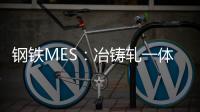 鋼鐵MES：冶鑄軋一體化和排產(chǎn)優(yōu)化是發(fā)力方向