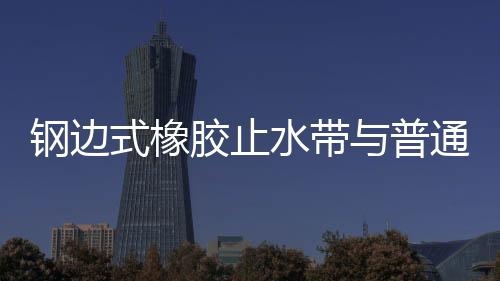 鋼邊式橡膠止水帶與普通橡膠止水帶的區別