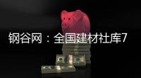 鋼谷網(wǎng)：全國建材社庫752.37萬噸，較上周增0.76%