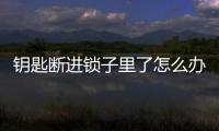 鑰匙斷進(jìn)鎖子里了怎么辦，鑰匙斷進(jìn)鎖里怎么辦