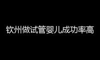 欽州做試管嬰兒成功率高不高？先看看哪些醫院能做試管！